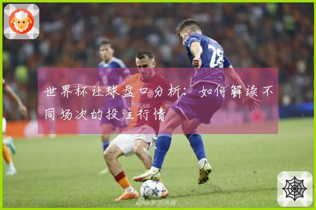 世界杯让球盘口分析：如何解读不同场次的投注行情