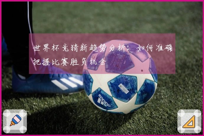 世界杯竞猜新趋势分析：如何准确把握比赛胜负机会