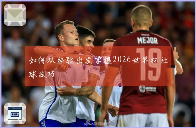 如何从经验出发掌握2026世界杯让球技巧