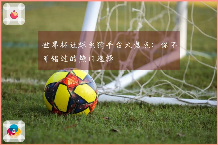 世界杯让球竞猜平台大盘点：你不可错过的热门选择