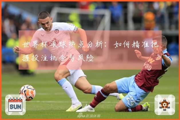 世界杯滚球热点分析：如何精准把握投注机会与风险