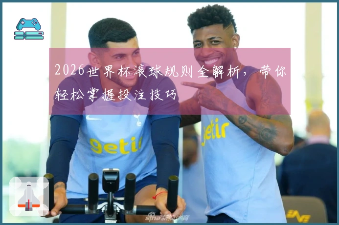 2026世界杯滚球规则全解析，带你轻松掌握投注技巧