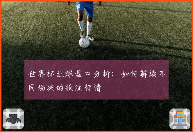 世界杯让球盘口分析：如何解读不同场次的投注行情
