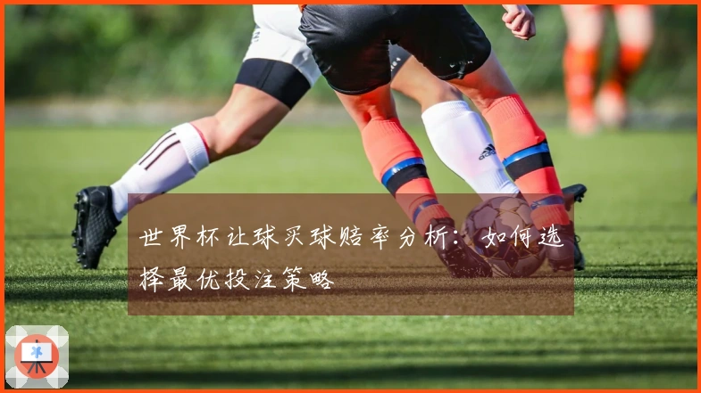 世界杯让球买球赔率分析：如何选择最优投注策略