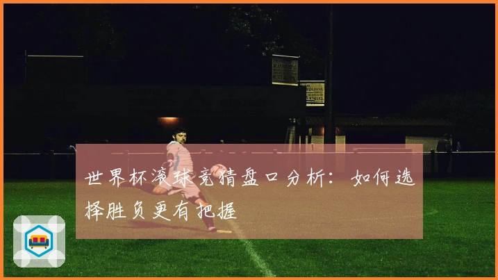世界杯滚球竞猜盘口分析：如何选择胜负更有把握