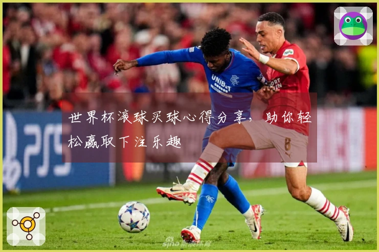 世界杯滚球买球心得分享，助你轻松赢取下注乐趣