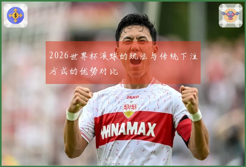 2026世界杯滚球的玩法与传统下注方式的优势对比