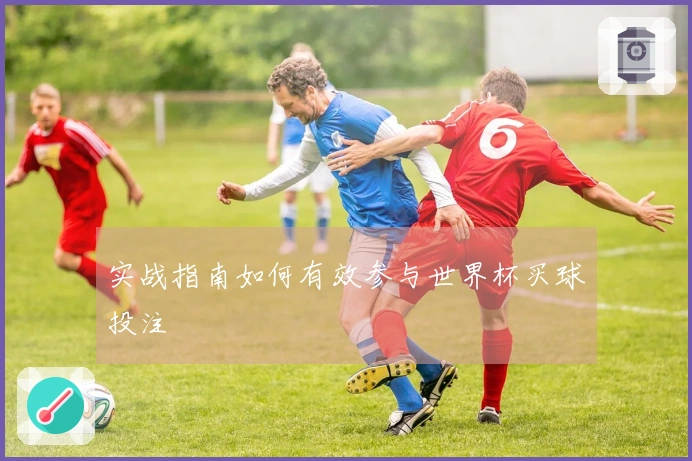实战指南如何有效参与世界杯买球投注