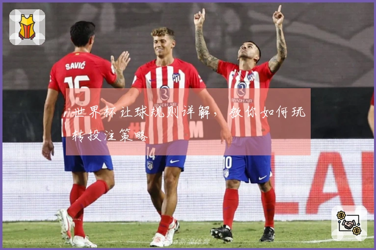 世界杯让球规则详解，教你如何玩转投注策略