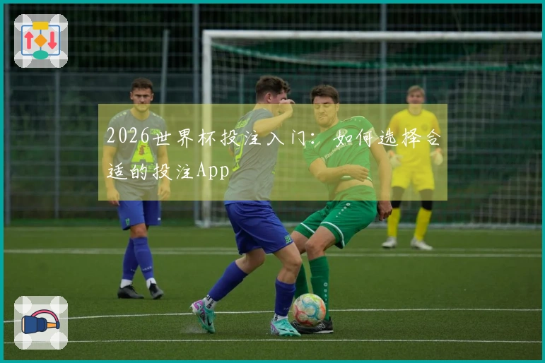 2026世界杯投注入门：如何选择合适的投注App