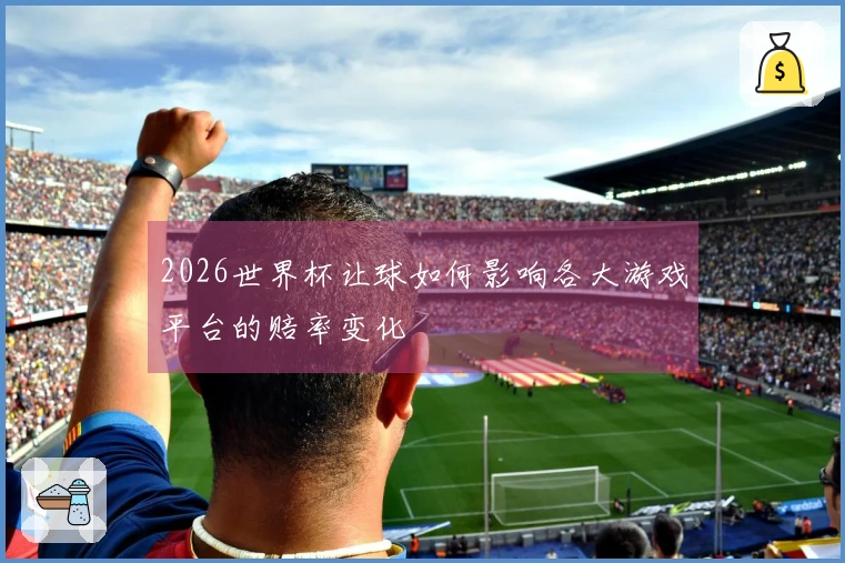 2026世界杯让球如何影响各大游戏平台的赔率变化