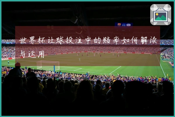 世界杯让球投注中的赔率如何解读与运用