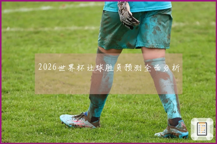 2026世界杯让球胜负预测全面分析