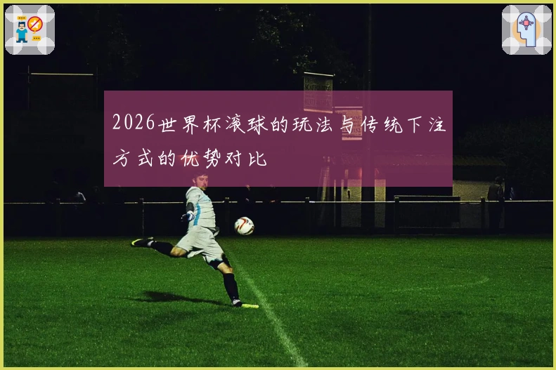 2026世界杯滚球的玩法与传统下注方式的优势对比