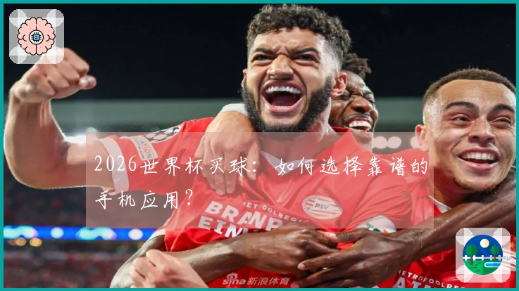 2026世界杯买球：如何选择靠谱的手机应用？