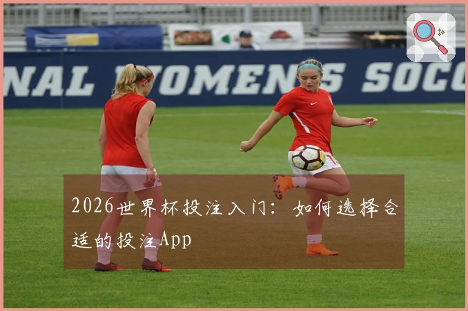 2026世界杯投注入门：如何选择合适的投注App