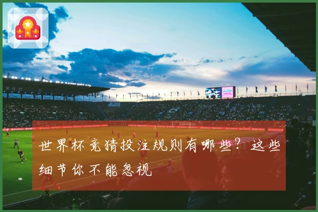世界杯竞猜投注规则有哪些？这些细节你不能忽视