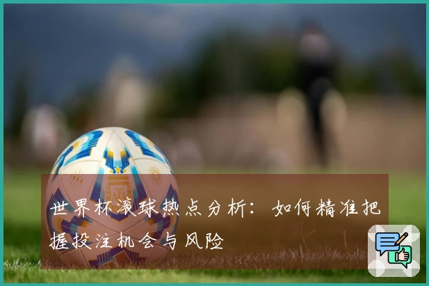 世界杯滚球热点分析：如何精准把握投注机会与风险